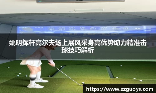 姚明挥杆高尔夫场上展风采身高优势助力精准击球技巧解析