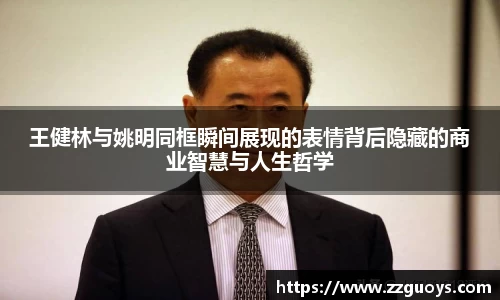 王健林与姚明同框瞬间展现的表情背后隐藏的商业智慧与人生哲学