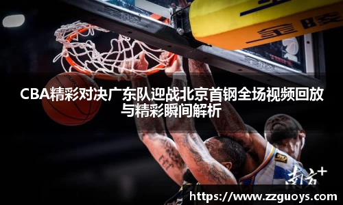 CBA精彩对决广东队迎战北京首钢全场视频回放与精彩瞬间解析