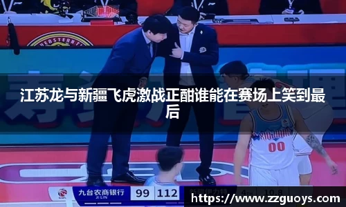 江苏龙与新疆飞虎激战正酣谁能在赛场上笑到最后