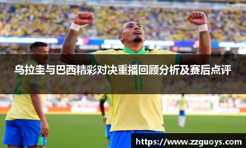 乌拉圭与巴西精彩对决重播回顾分析及赛后点评