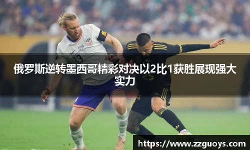 俄罗斯逆转墨西哥精彩对决以2比1获胜展现强大实力