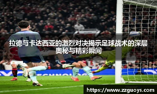 拉德与卡达西亚的激烈对决揭示足球战术的深层奥秘与精彩瞬间