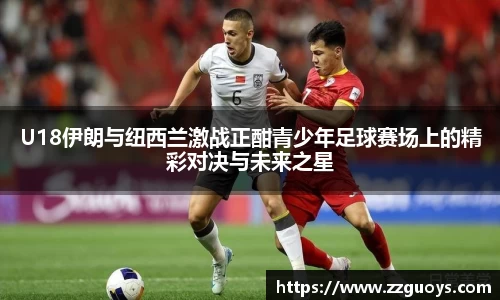 U18伊朗与纽西兰激战正酣青少年足球赛场上的精彩对决与未来之星