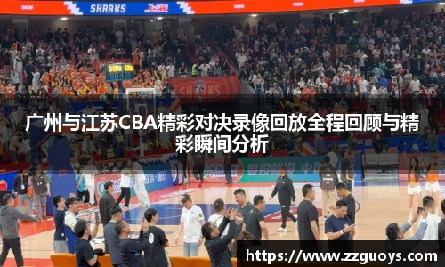 广州与江苏CBA精彩对决录像回放全程回顾与精彩瞬间分析