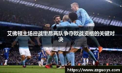 艾佛顿主场迎战里昂两队争夺欧战资格的关键对决