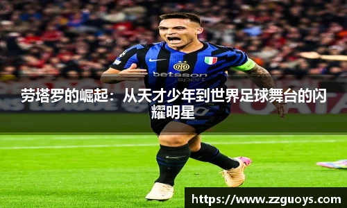 劳塔罗的崛起：从天才少年到世界足球舞台的闪耀明星