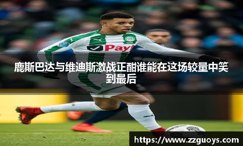 鹿斯巴达与维迪斯激战正酣谁能在这场较量中笑到最后